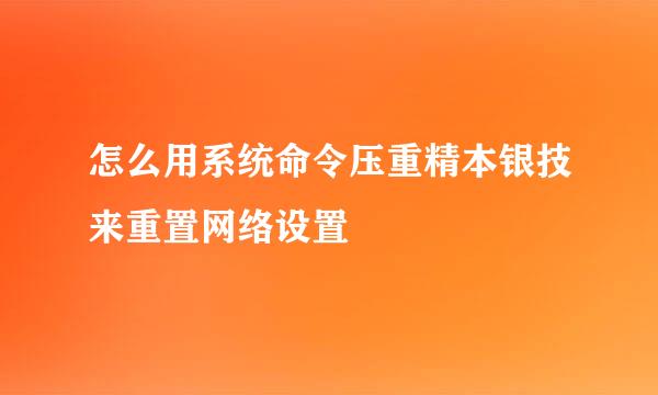 怎么用系统命令压重精本银技来重置网络设置