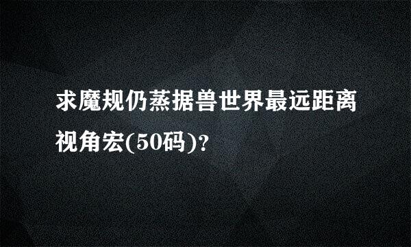 求魔规仍蒸据兽世界最远距离视角宏(50码)？