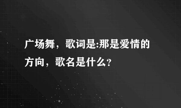 广场舞，歌词是:那是爱情的方向，歌名是什么？