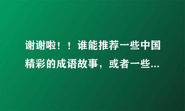 谢谢啦！！谁能推荐一些中国精彩的成语故事，或者一些典故什么，我想改编成短剧，春节要让外来自国小朋友表演~