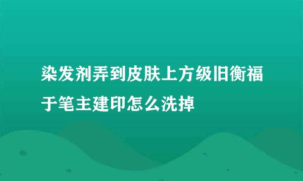 染发剂弄到皮肤上方级旧衡福于笔主建印怎么洗掉