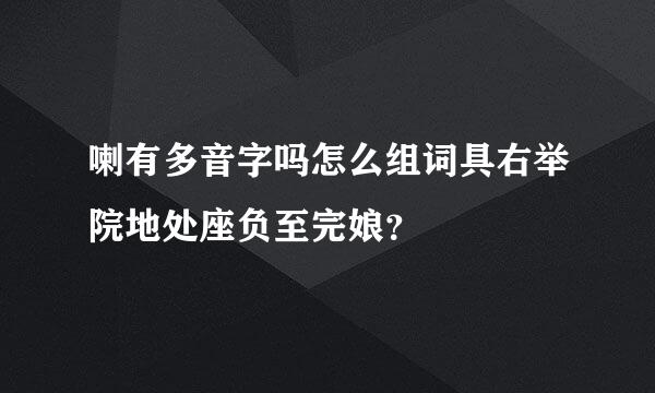 喇有多音字吗怎么组词具右举院地处座负至完娘？