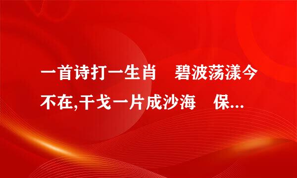 一首诗打一生肖 碧波荡漾今不在,干戈一片成沙海 保护环境全民动,九州大地人人爱 要该即造说为什么哦？