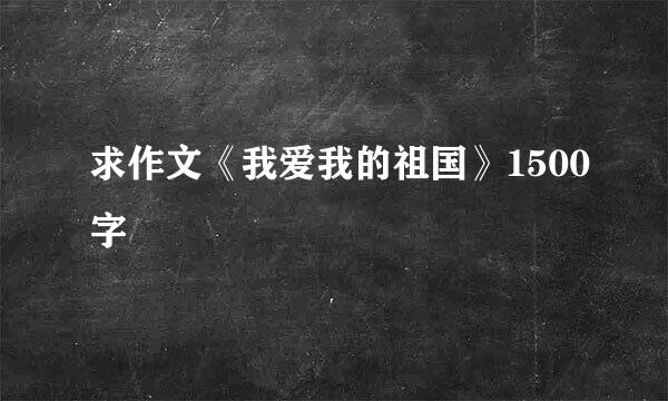 求作文《我爱我的祖国》1500字