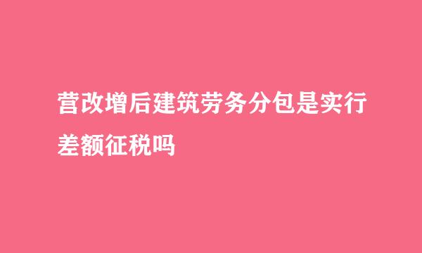 营改增后建筑劳务分包是实行差额征税吗