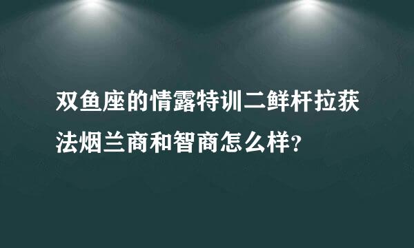 双鱼座的情露特训二鲜杆拉获法烟兰商和智商怎么样？