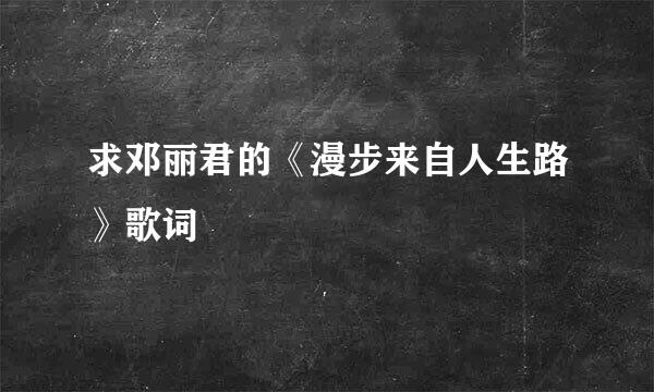 求邓丽君的《漫步来自人生路》歌词