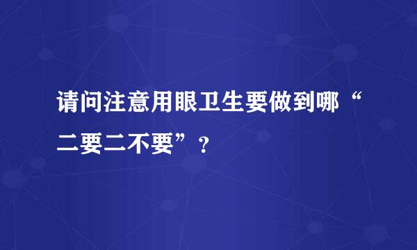 请问注意用眼卫生要做到哪“二要二不要”？