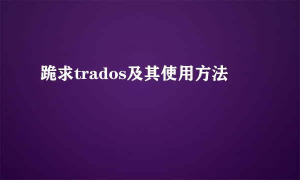 跪求trados及其使用方法