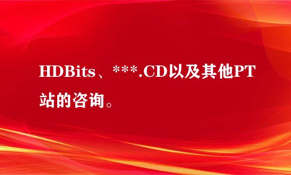 HDBits、***.CD以及其他PT站的咨询。