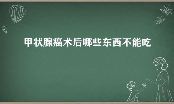 甲状腺癌术后哪些东西不能吃