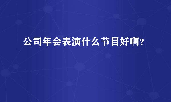 公司年会表演什么节目好啊？