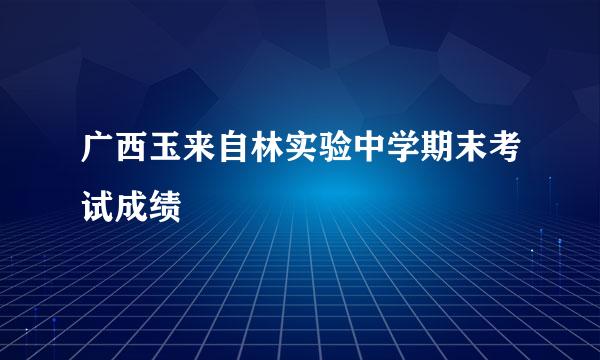 广西玉来自林实验中学期末考试成绩