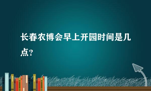 长春农博会早上开园时间是几点？