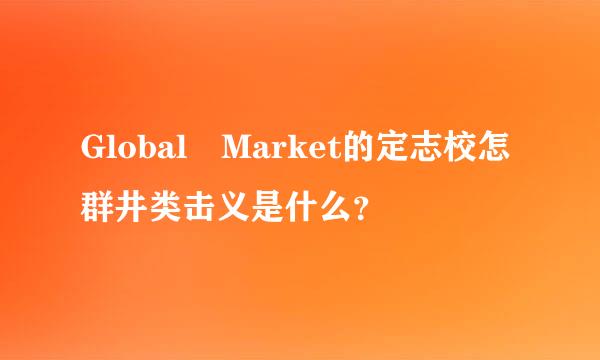 Global Market的定志校怎群井类击义是什么？