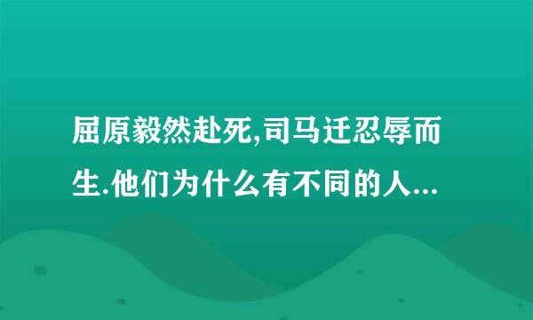 屈原毅然赴死,司马迁忍辱而生.他们为什么有不同的人生选择?请分别结合《渔父》和《...