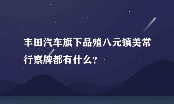 丰田汽车旗下品殖八元镇美常行察牌都有什么？