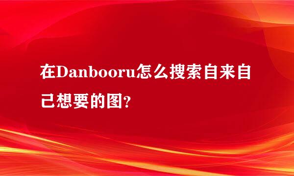 在Danbooru怎么搜索自来自己想要的图？