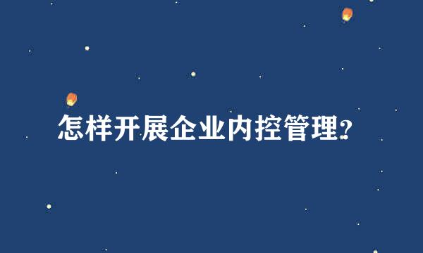 怎样开展企业内控管理？