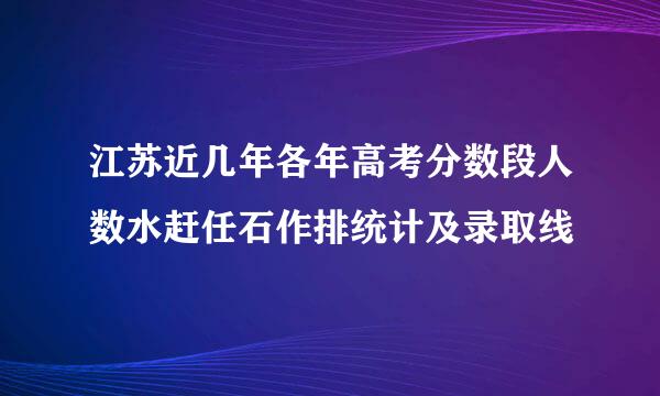 江苏近几年各年高考分数段人数水赶任石作排统计及录取线