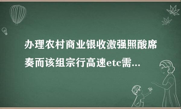 办理农村商业银收激强照酸席奏而该组宗行高速etc需要多来自少钱和时间查询