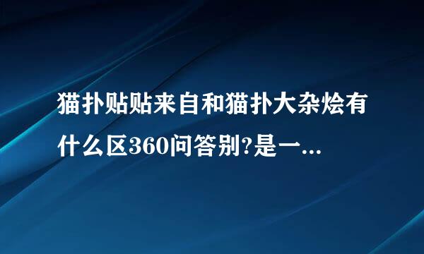 猫扑贴贴来自和猫扑大杂烩有什么区360问答别?是一样的吗?备维导秋体损有毒吗?都是猫扑做的吗?