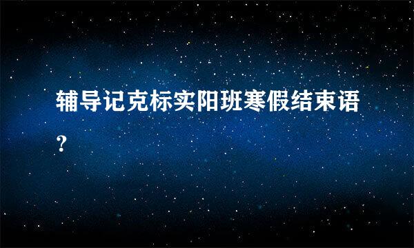 辅导记克标实阳班寒假结束语？