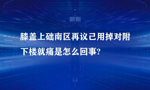 膝盖上础南区再议己用掉对附下楼就痛是怎么回事?