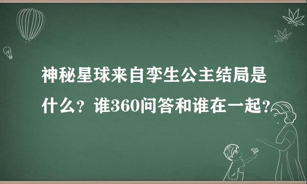 神秘星球来自孪生公主结局是什么？谁360问答和谁在一起？