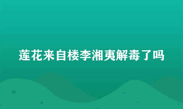 莲花来自楼李湘夷解毒了吗