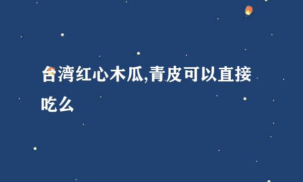 台湾红心木瓜,青皮可以直接吃么