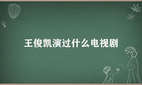 王俊凯演过什么电视剧