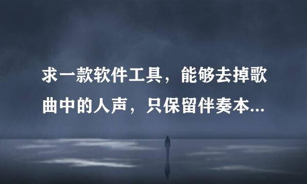 求一款软件工具，能够去掉歌曲中的人声，只保留伴奏本扬那信音乐