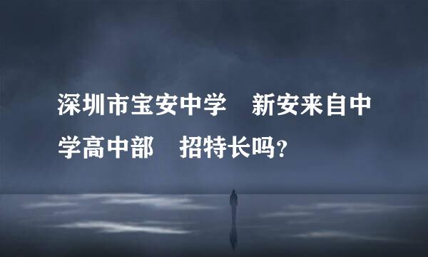 深圳市宝安中学 新安来自中学高中部 招特长吗？