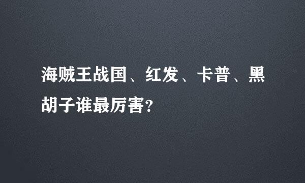 海贼王战国、红发、卡普、黑胡子谁最厉害？