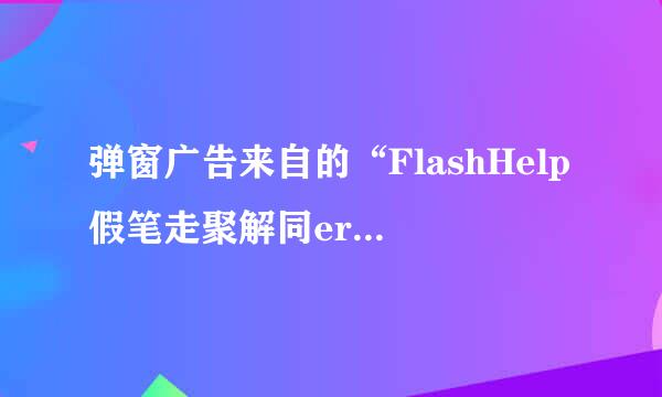 弹窗广告来自的“FlashHelp假笔走聚解同erService.exe”是什么？