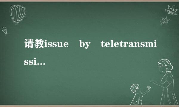 请教issue by teletransmission是什么意收多手执气占思