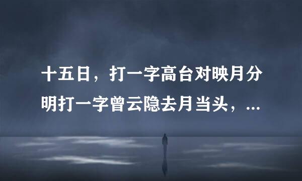 十五日，打一字高台对映月分明打一字曾云隐去月当头，打一字年终岁尾，不缺鱼米？