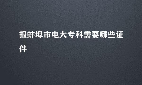 报蚌埠市电大专科需要哪些证件