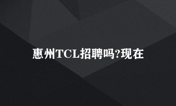 惠州TCL招聘吗?现在