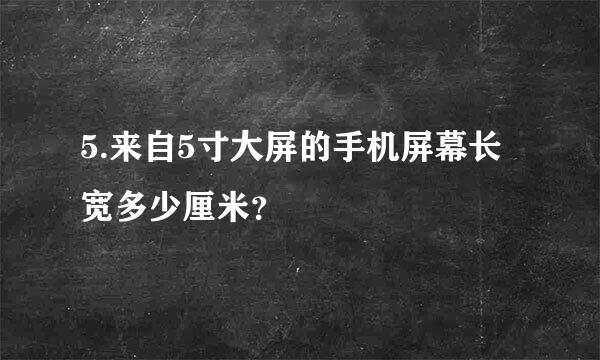 5.来自5寸大屏的手机屏幕长宽多少厘米？