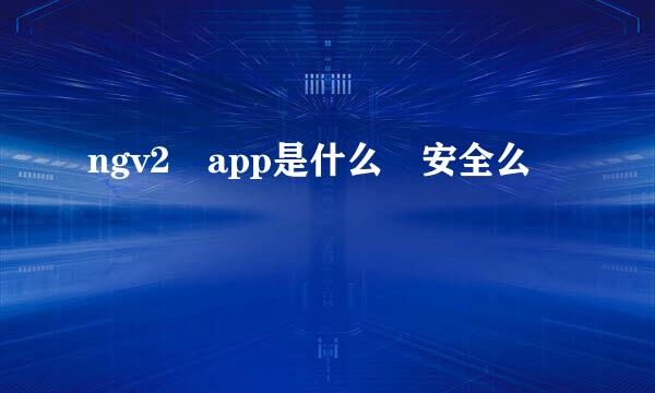 ngv2 app是什么 安全么