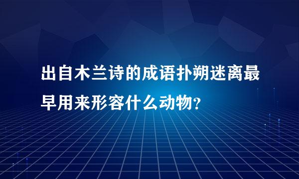 出自木兰诗的成语扑朔迷离最早用来形容什么动物？