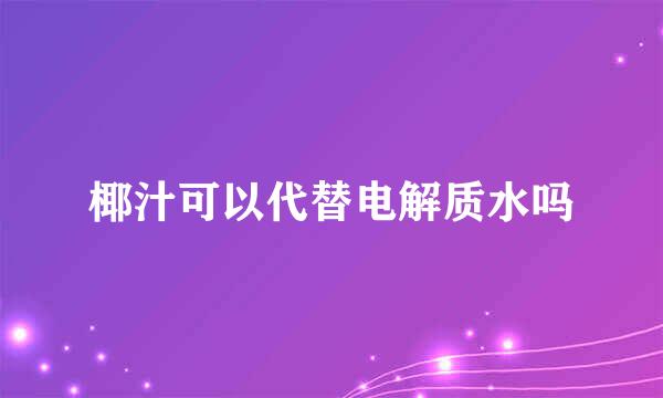 椰汁可以代替电解质水吗