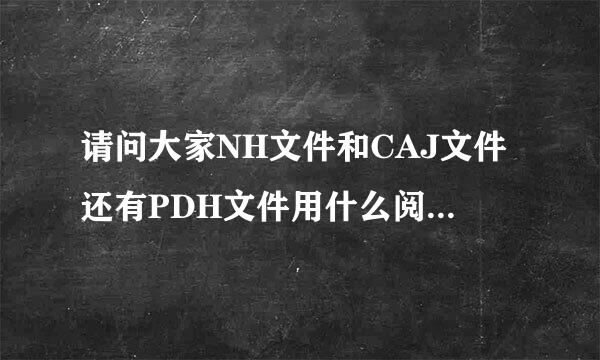 请问大家NH文件和CAJ文件还有PDH文件用什么阅读器能打开呀？