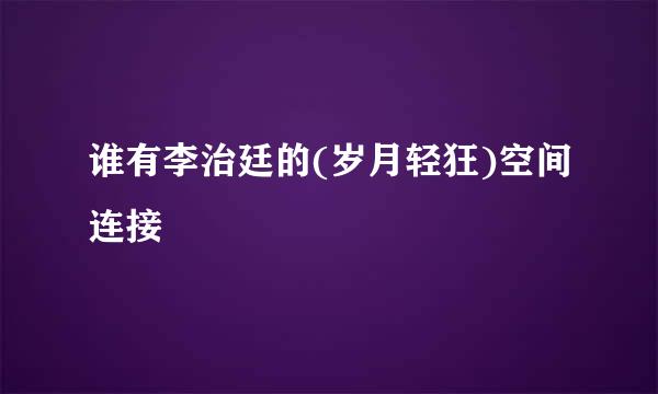 谁有李治廷的(岁月轻狂)空间连接