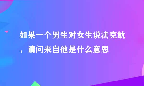 如果一个男生对女生说法克鱿，请问来自他是什么意思