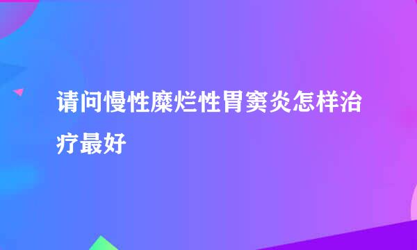 请问慢性糜烂性胃窦炎怎样治疗最好