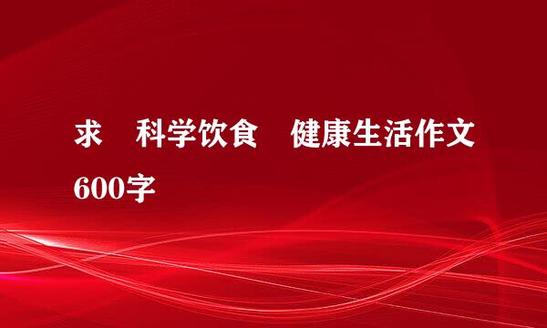 求 科学饮食 健康生活作文600字