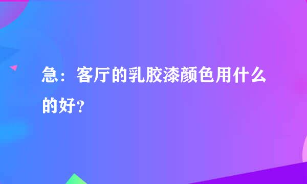 急：客厅的乳胶漆颜色用什么的好？